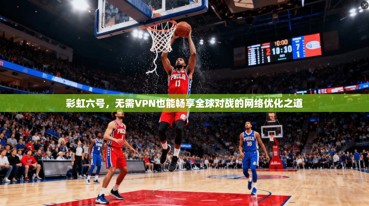 彩虹六号，无需VPN也能畅享全球对战的网络优化之道
