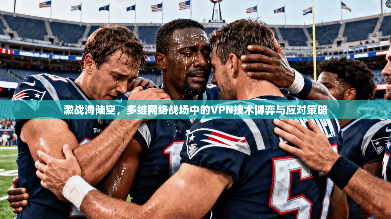 激战海陆空，多维网络战场中的VPN技术博弈与应对策略
