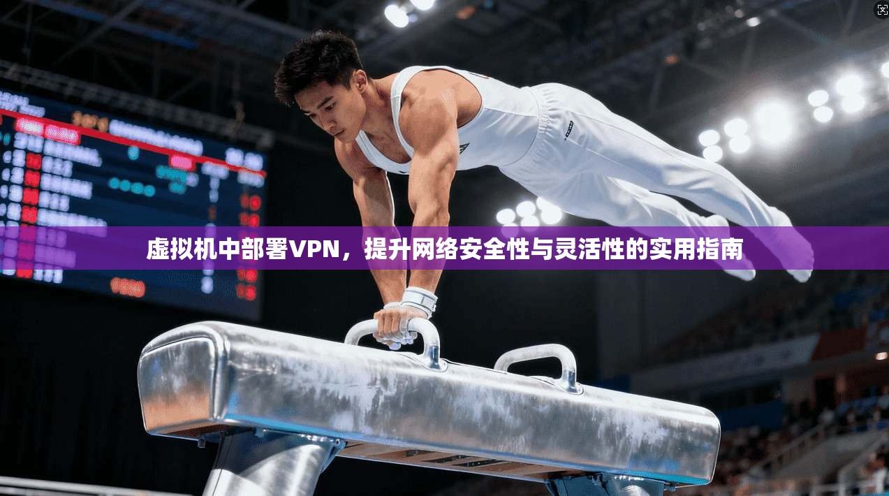 虚拟机中部署VPN，提升网络安全性与灵活性的实用指南