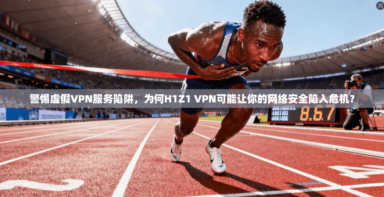 警惕虚假VPN服务陷阱，为何H1Z1 VPN可能让你的网络安全陷入危机？
