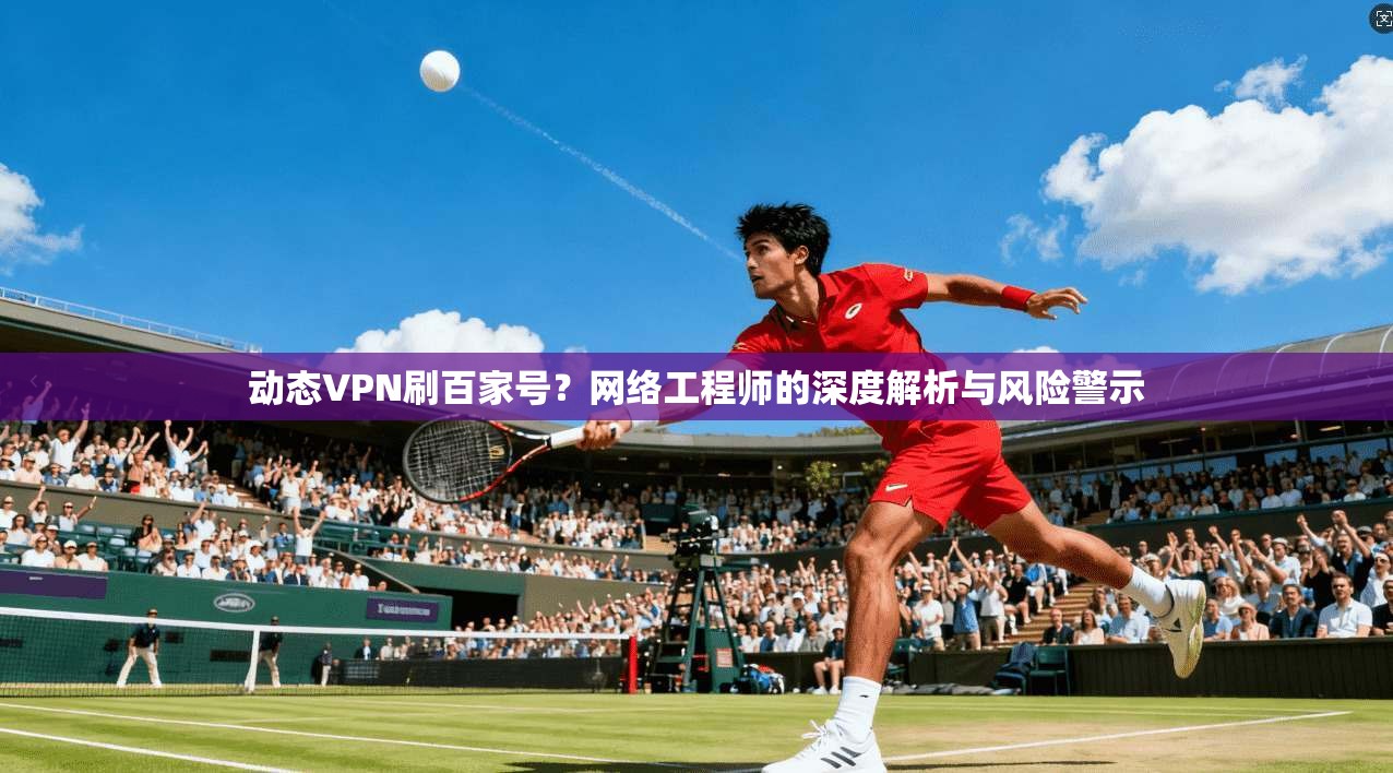 动态VPN刷百家号？网络工程师的深度解析与风险警示