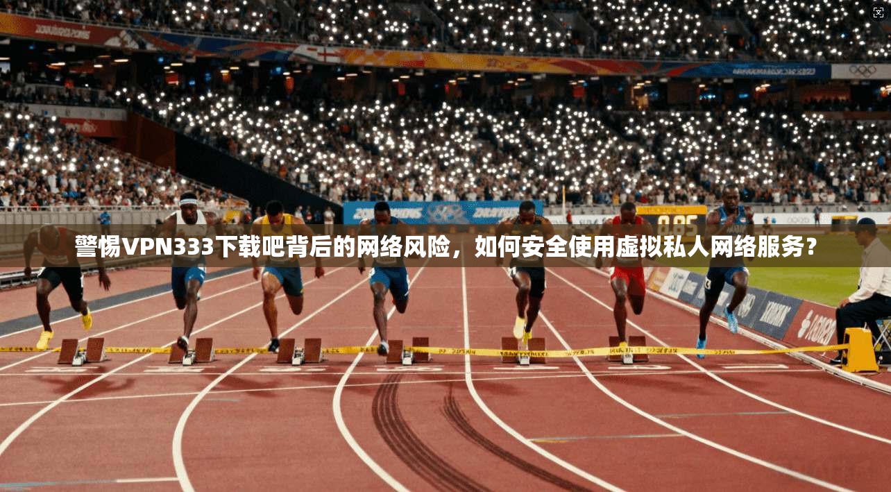 警惕VPN333下载吧背后的网络风险，如何安全使用虚拟私人网络服务？