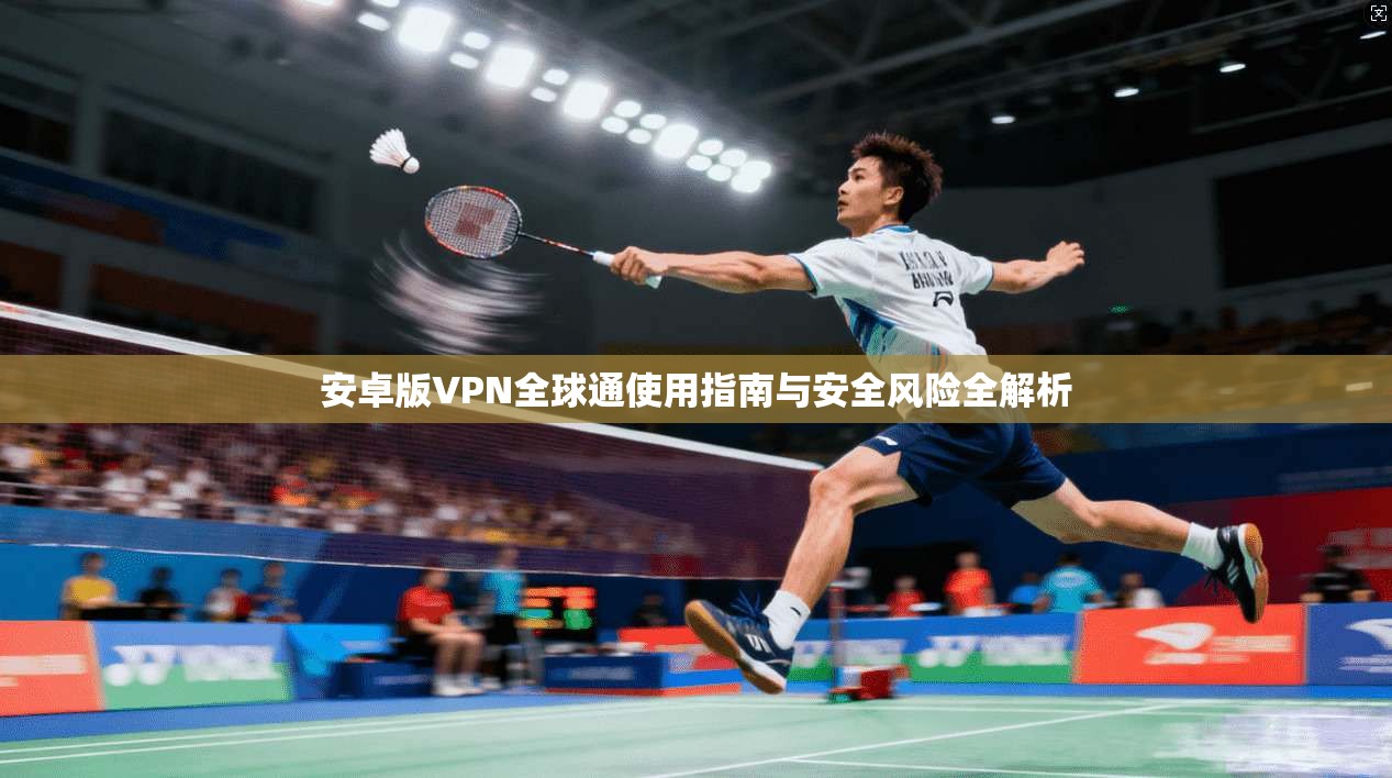 安卓版VPN全球通使用指南与安全风险全解析