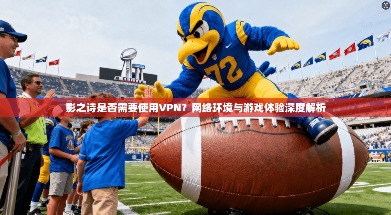 影之诗是否需要使用VPN？网络环境与游戏体验深度解析