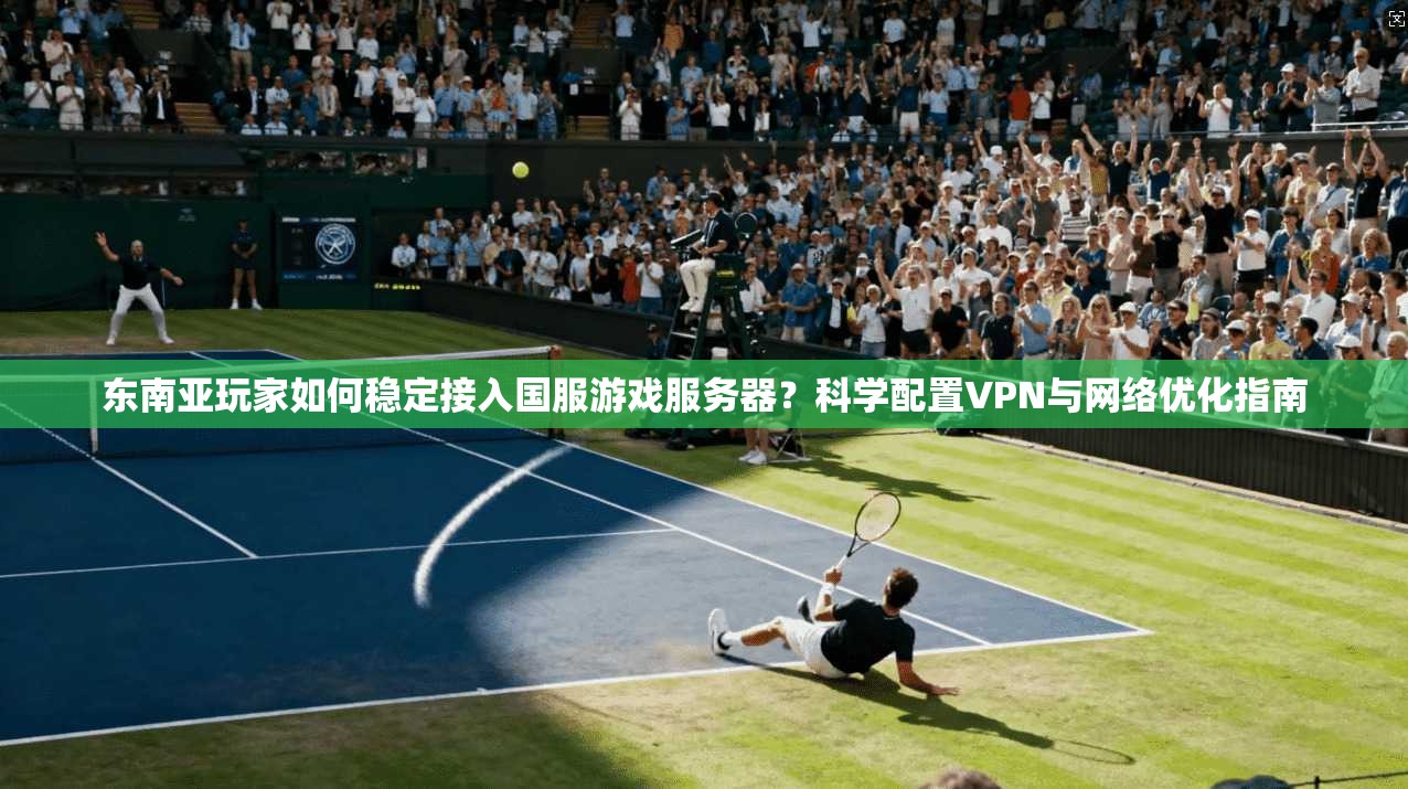 东南亚玩家如何稳定接入国服游戏服务器？科学配置VPN与网络优化指南