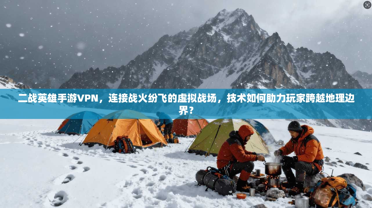 二战英雄手游VPN，连接战火纷飞的虚拟战场，技术如何助力玩家跨越地理边界？