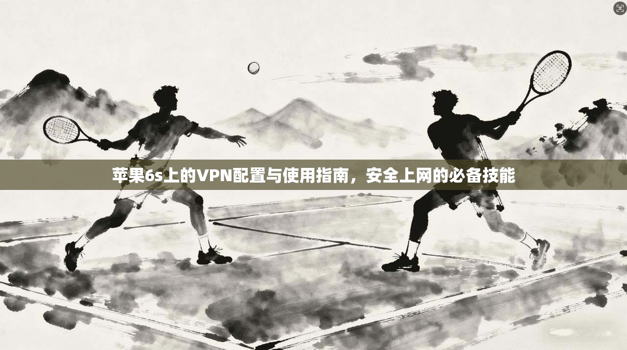 苹果6s上的VPN配置与使用指南，安全上网的必备技能