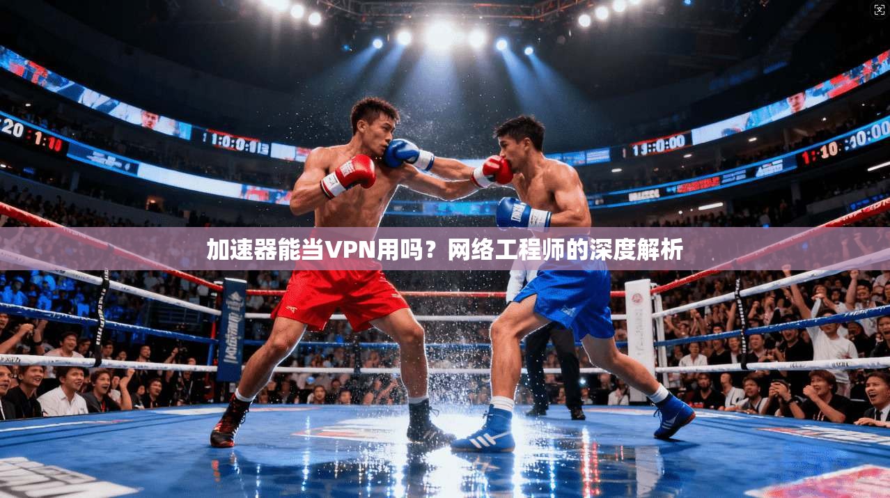 加速器能当VPN用吗？网络工程师的深度解析