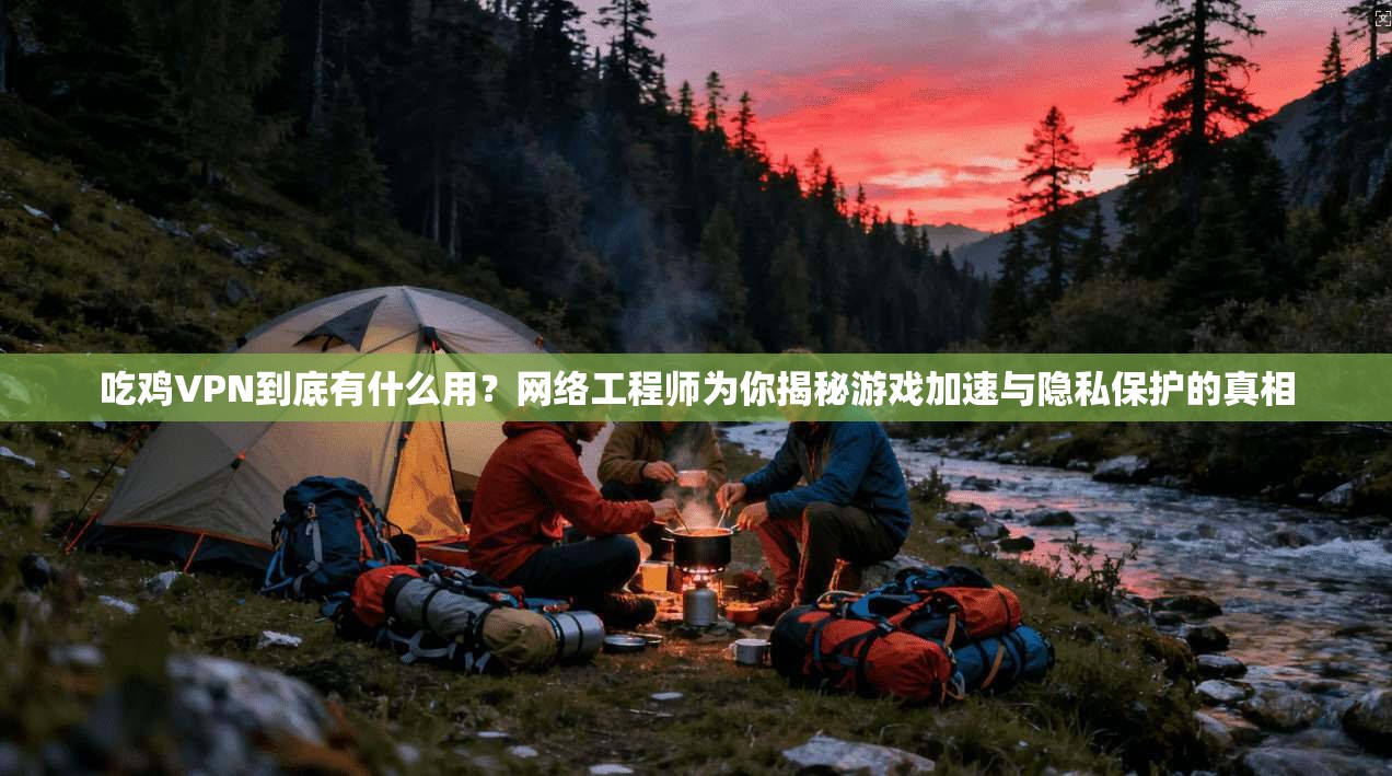 吃鸡VPN到底有什么用？网络工程师为你揭秘游戏加速与隐私保护的真相