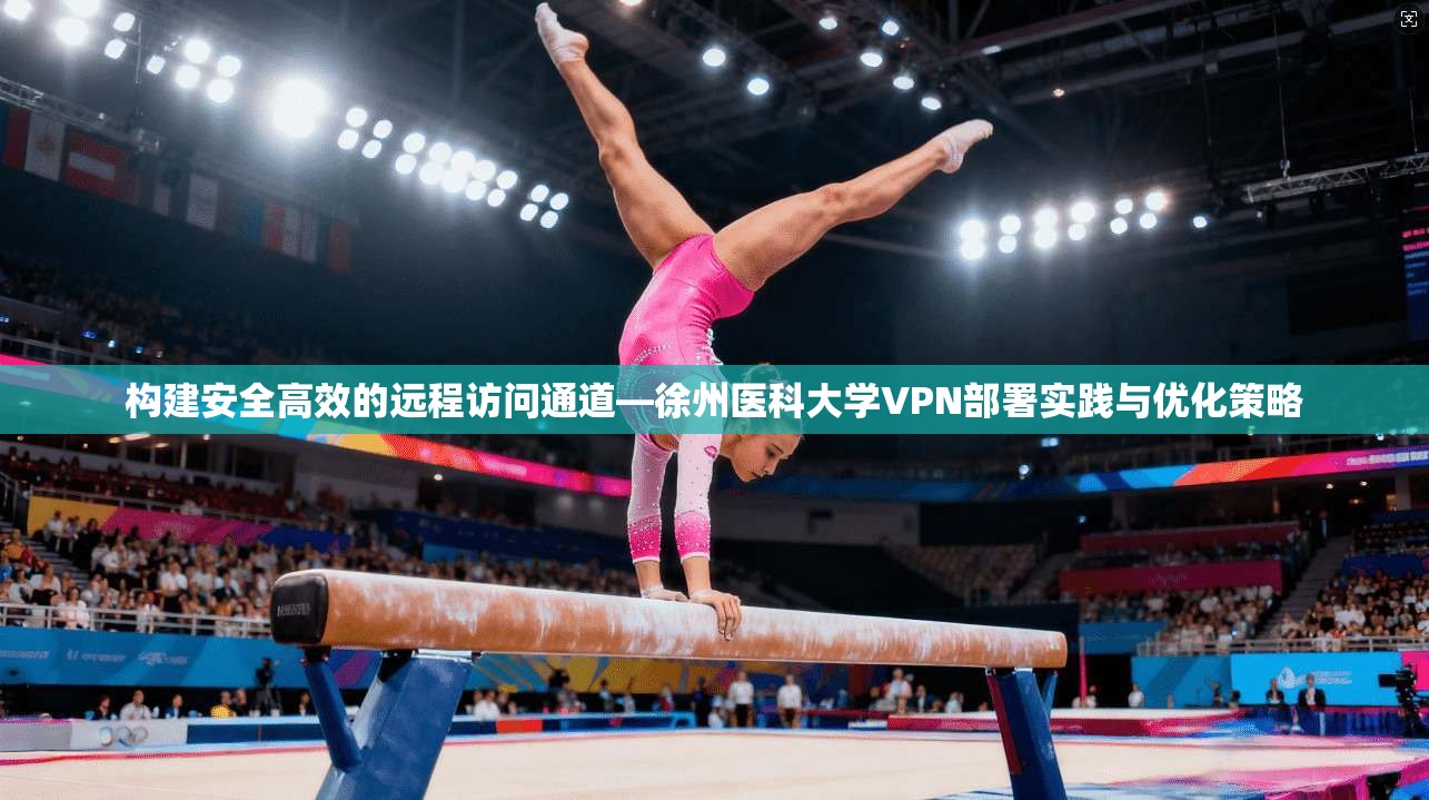 构建安全高效的远程访问通道—徐州医科大学VPN部署实践与优化策略