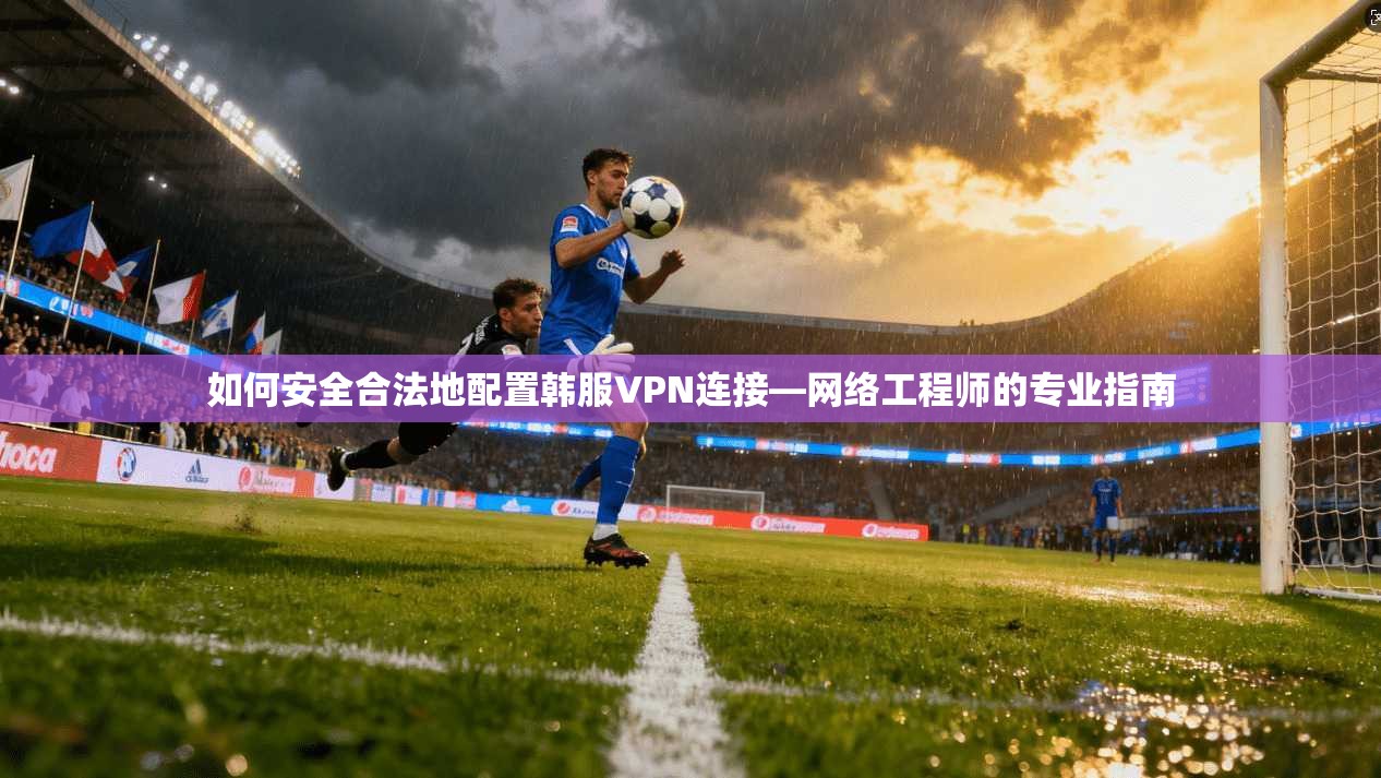 如何安全合法地配置韩服VPN连接—网络工程师的专业指南