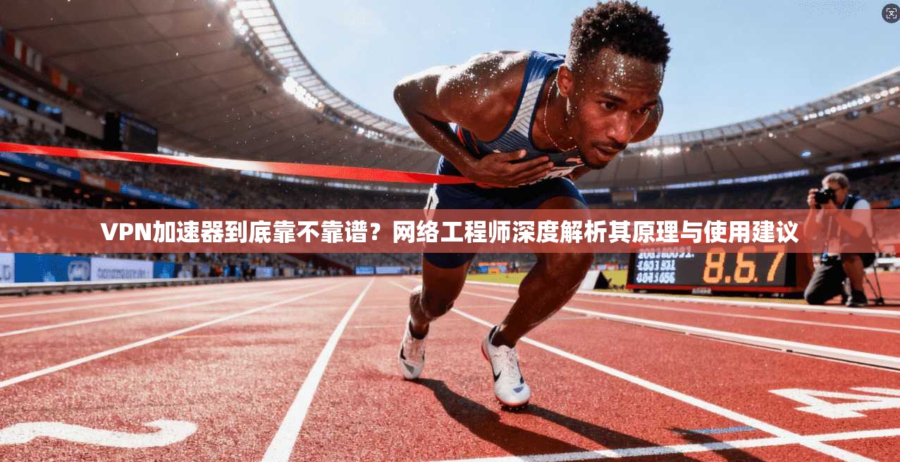 VPN加速器到底靠不靠谱？网络工程师深度解析其原理与使用建议