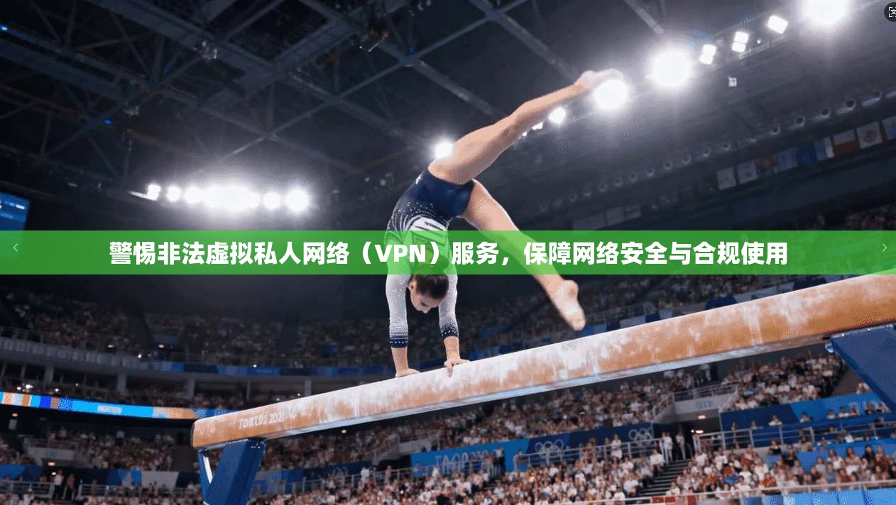 警惕非法虚拟私人网络（VPN）服务，保障网络安全与合规使用