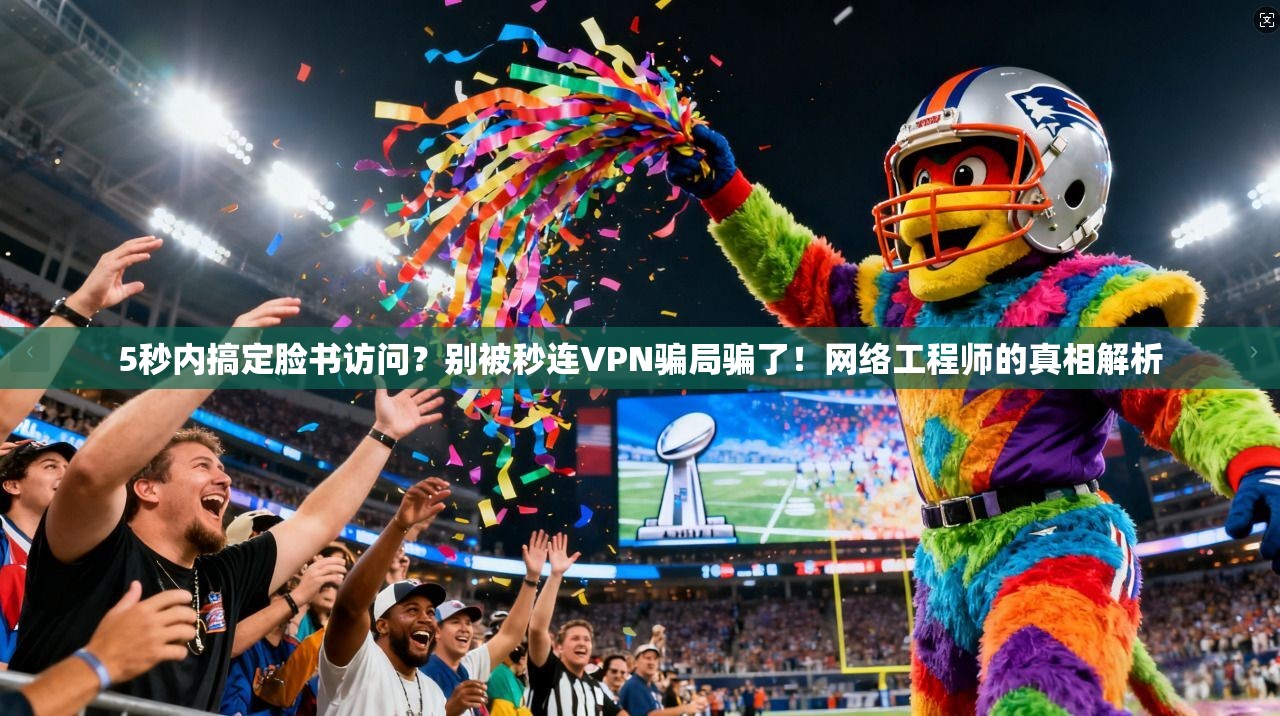 5秒内搞定脸书访问？别被秒连VPN骗局骗了！网络工程师的真相解析