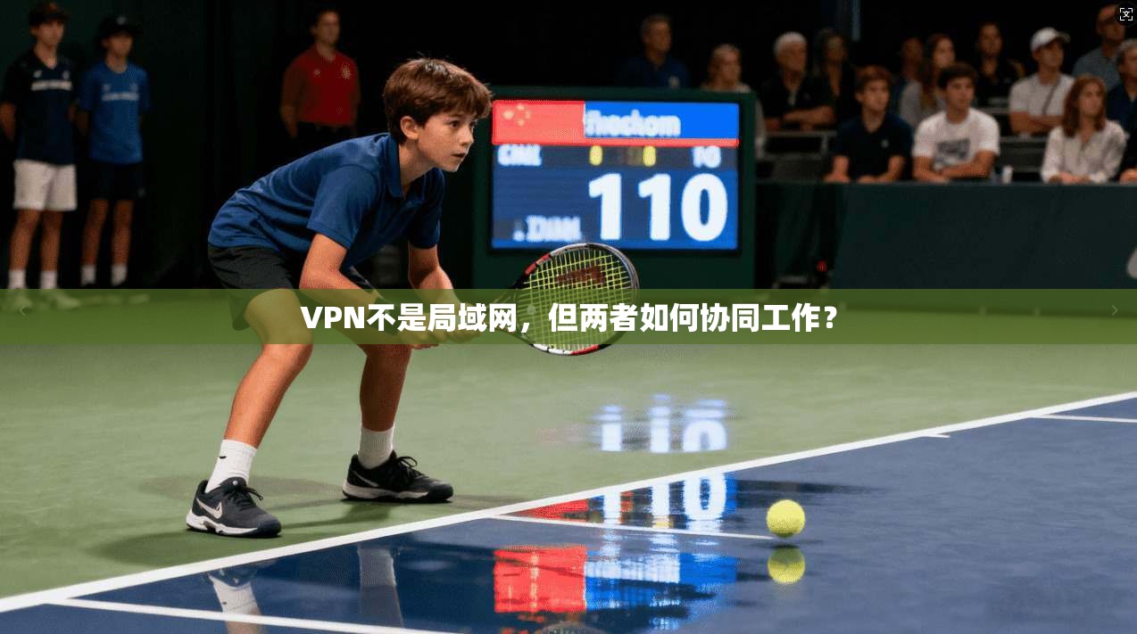 VPN不是局域网，但两者如何协同工作？