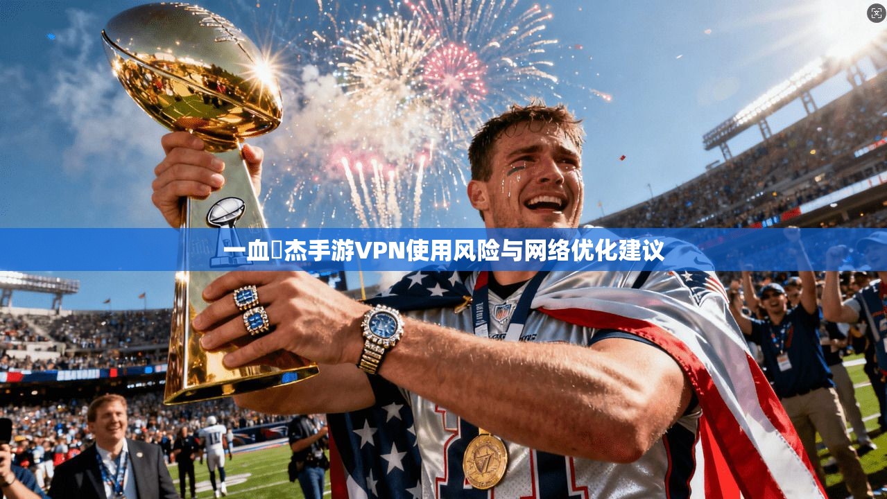 一血卍杰手游VPN使用风险与网络优化建议  第1张