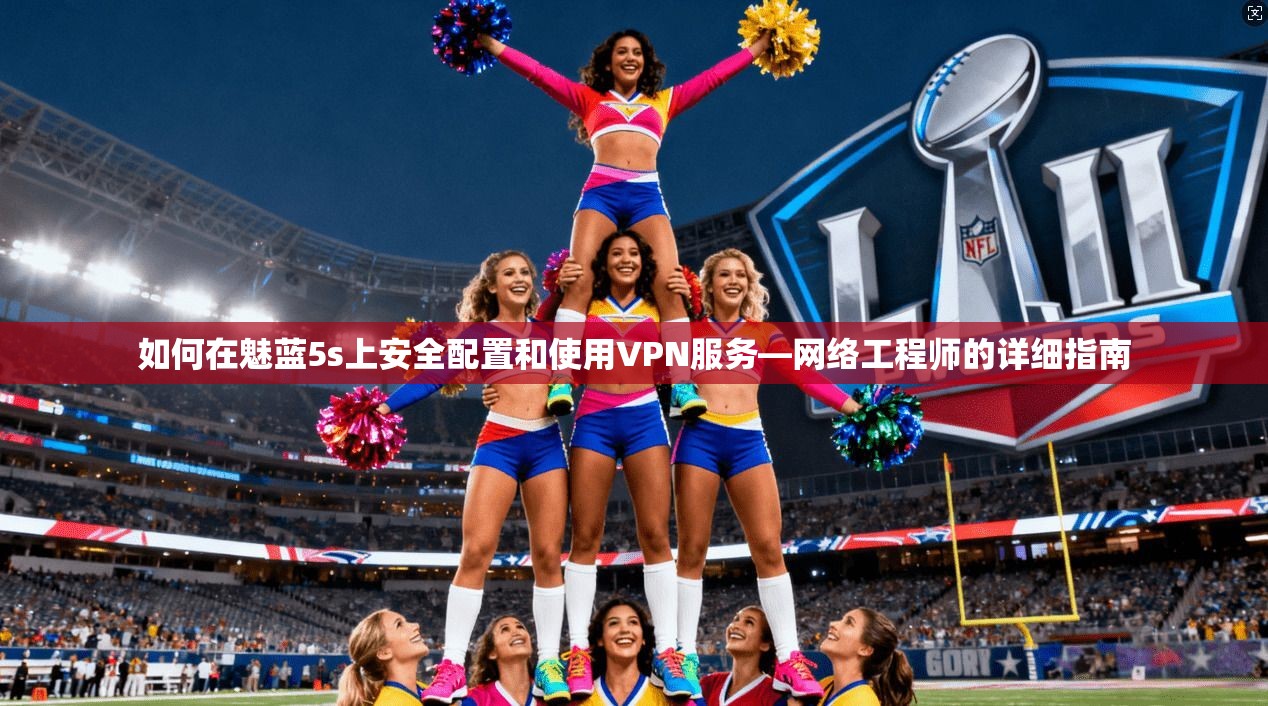 如何在魅蓝5s上安全配置和使用VPN服务—网络工程师的详细指南