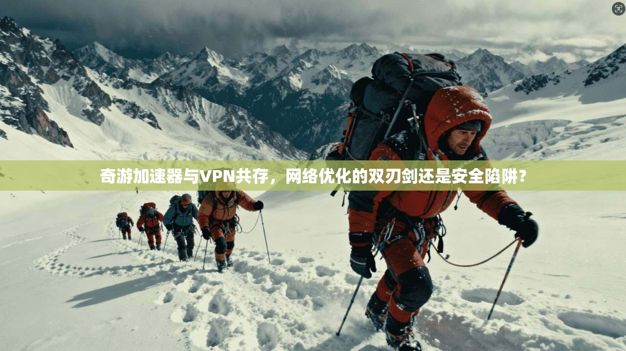 奇游加速器与VPN共存，网络优化的双刃剑还是安全陷阱？