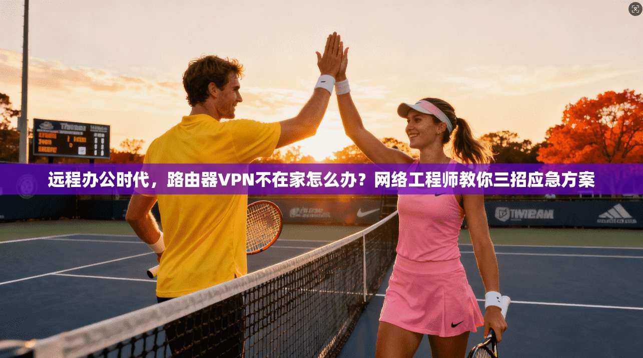 远程办公时代，路由器VPN不在家怎么办？网络工程师教你三招应急方案