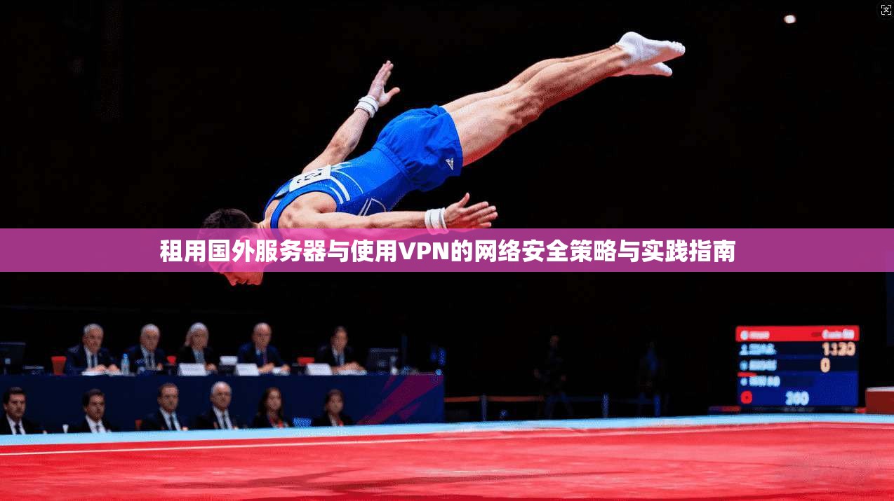 租用国外服务器与使用VPN的网络安全策略与实践指南