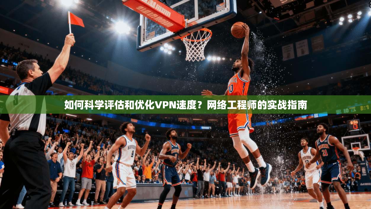 如何科学评估和优化VPN速度？网络工程师的实战指南