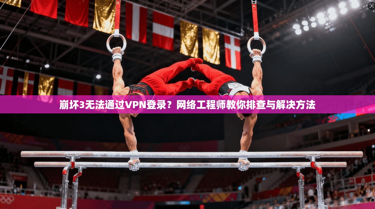 崩坏3无法通过VPN登录？网络工程师教你排查与解决方法