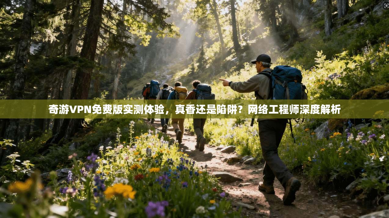 奇游VPN免费版实测体验，真香还是陷阱？网络工程师深度解析