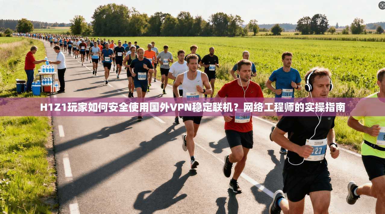 H1Z1玩家如何安全使用国外VPN稳定联机？网络工程师的实操指南