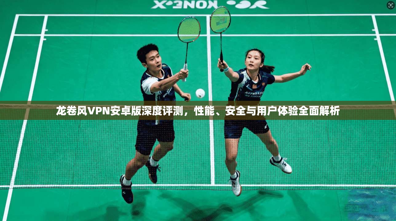 龙卷风VPN安卓版深度评测，性能、安全与用户体验全面解析