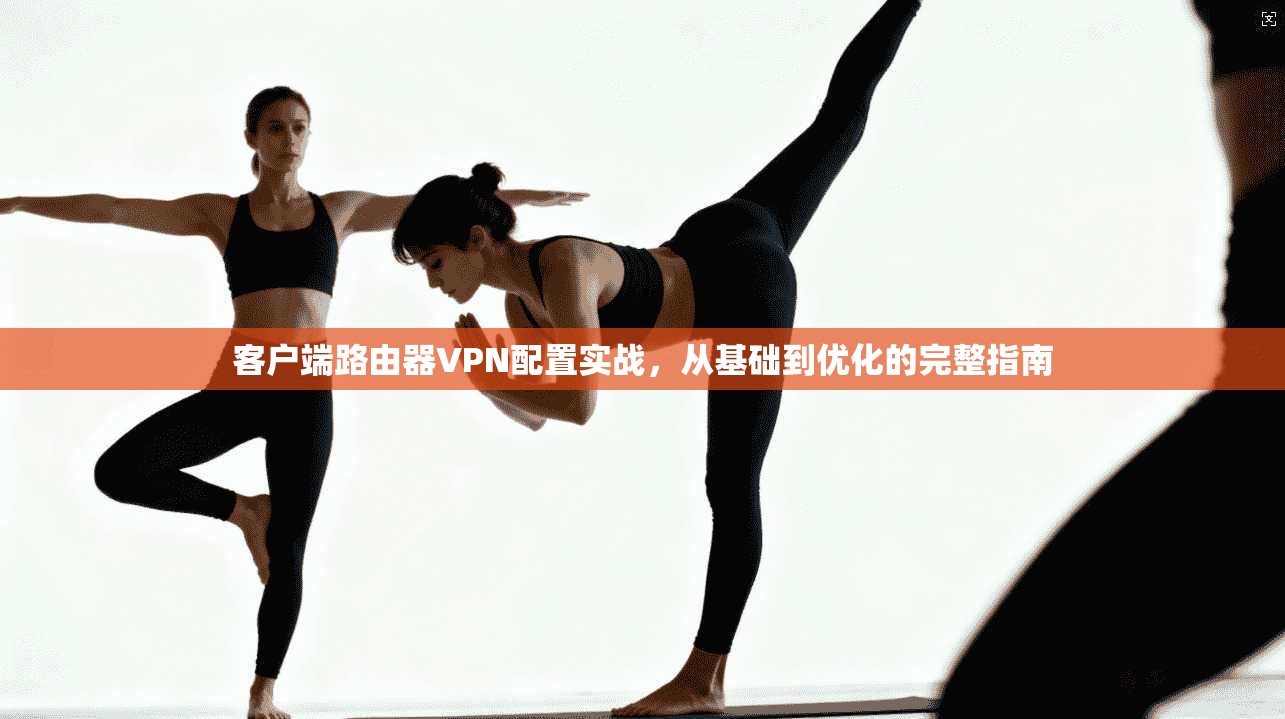客户端路由器VPN配置实战，从基础到优化的完整指南
