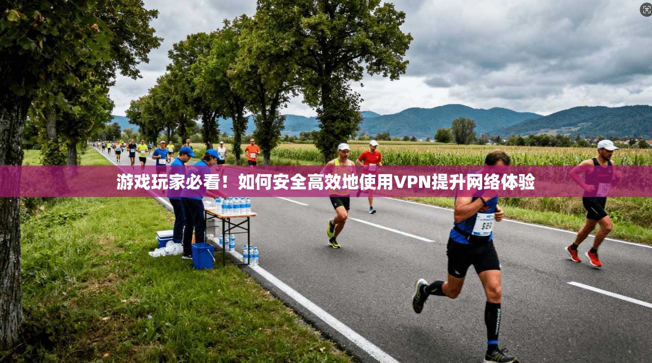 游戏玩家必看！如何安全高效地使用VPN提升网络体验