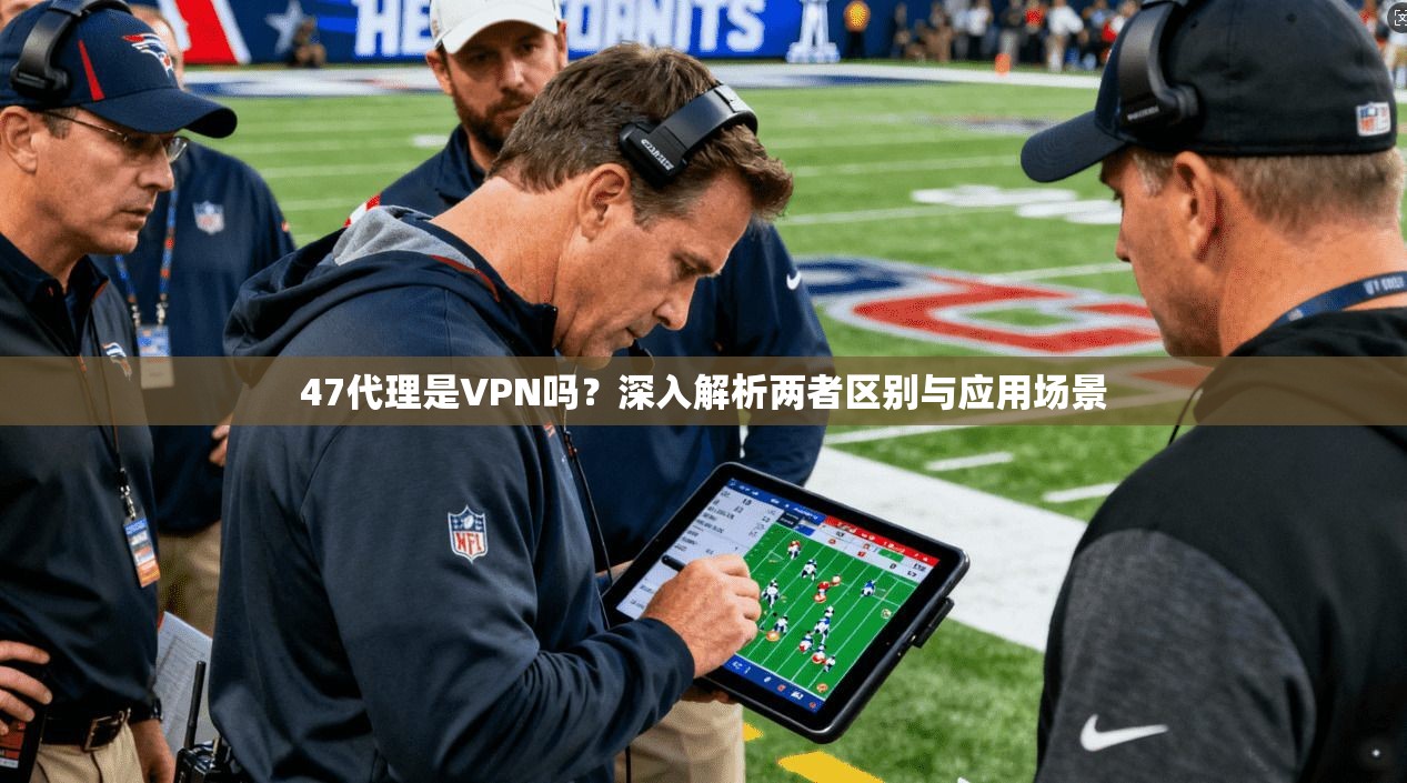47代理是VPN吗？深入解析两者区别与应用场景