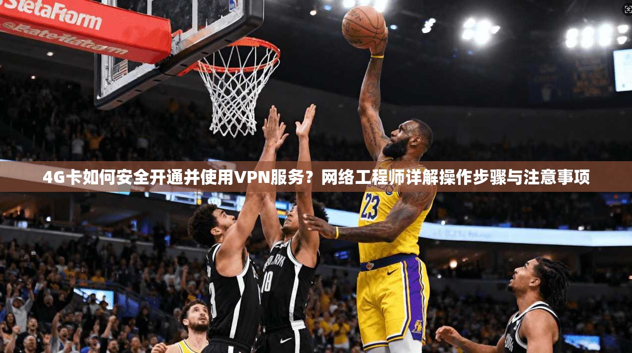 4G卡如何安全开通并使用VPN服务？网络工程师详解操作步骤与注意事项