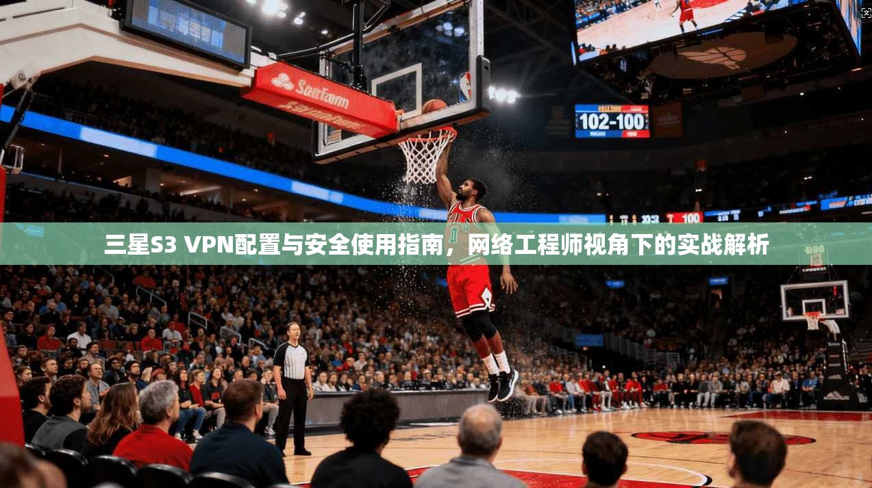 三星S3 VPN配置与安全使用指南，网络工程师视角下的实战解析