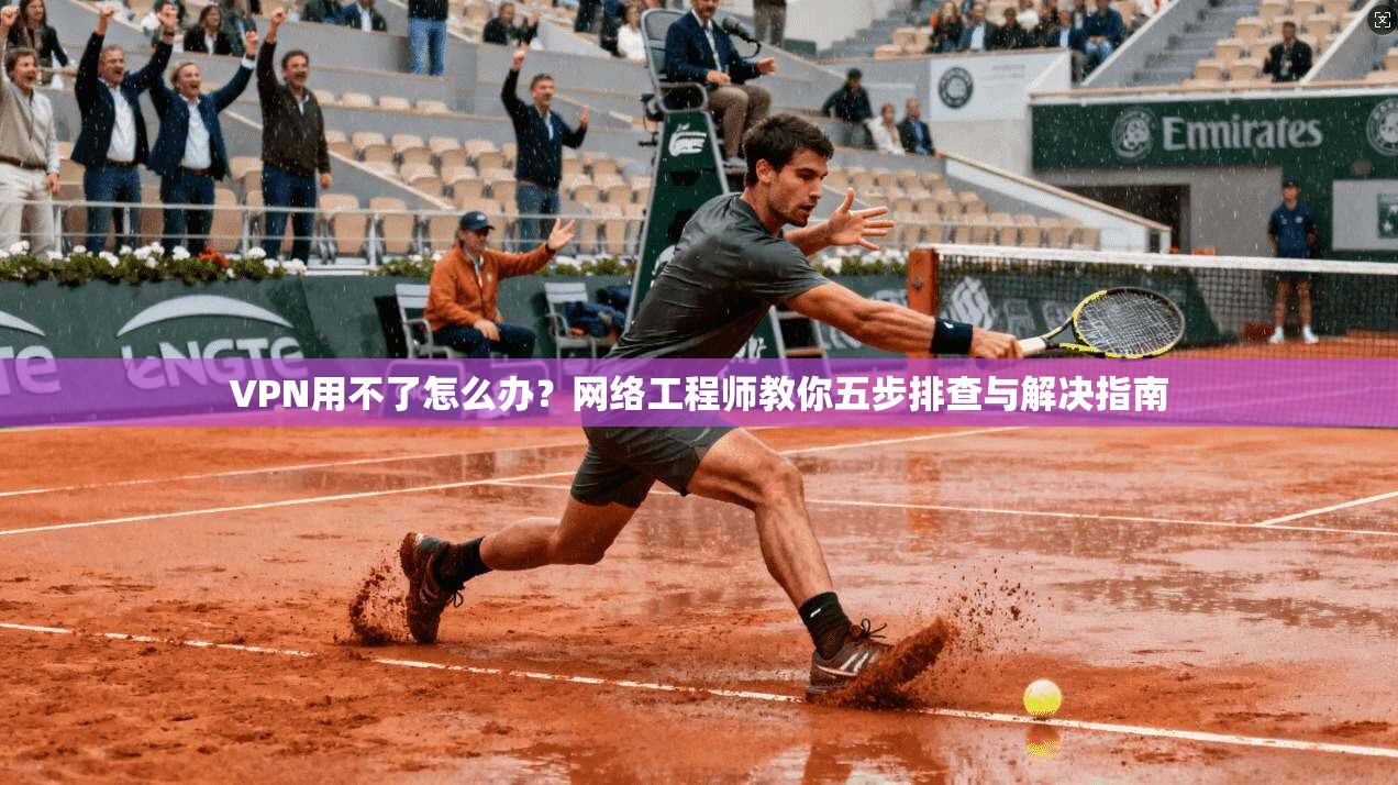 VPN用不了怎么办？网络工程师教你五步排查与解决指南