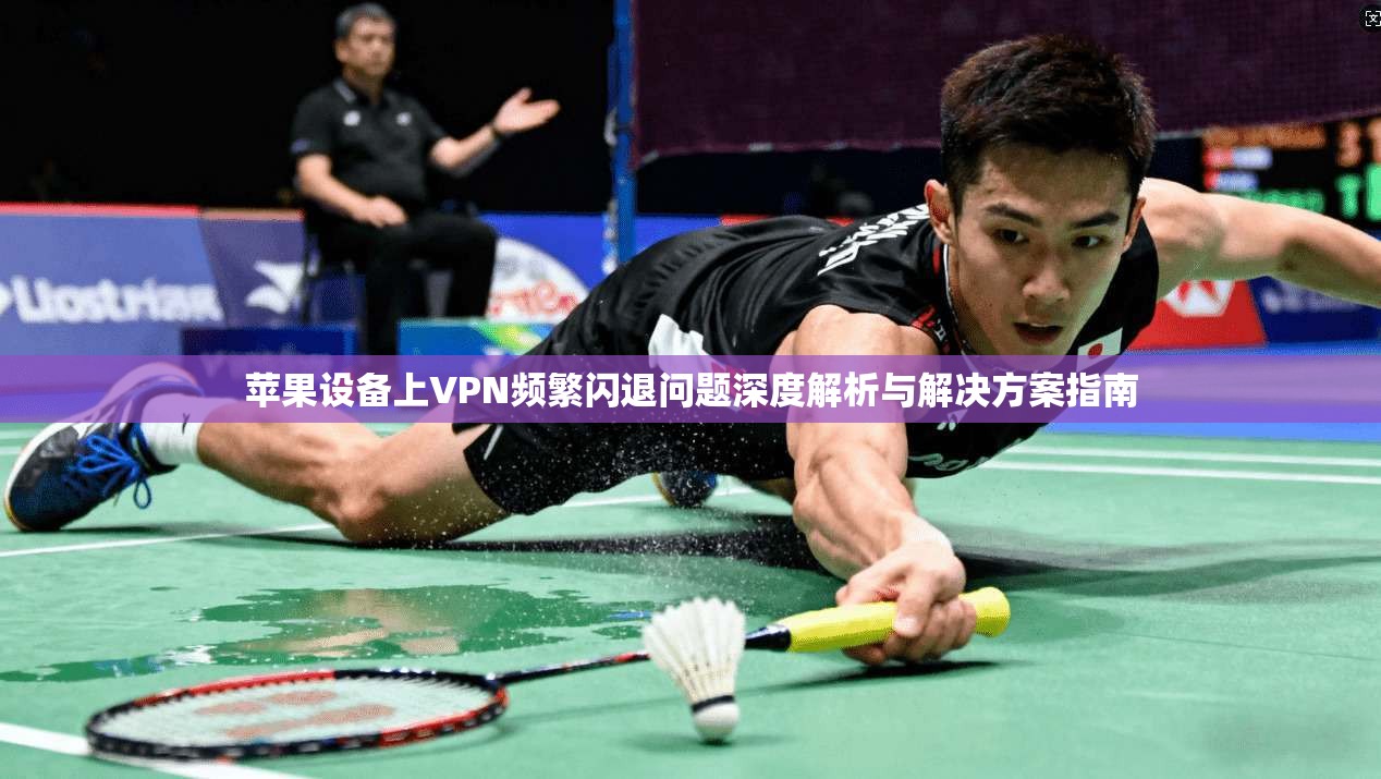 苹果设备上VPN频繁闪退问题深度解析与解决方案指南