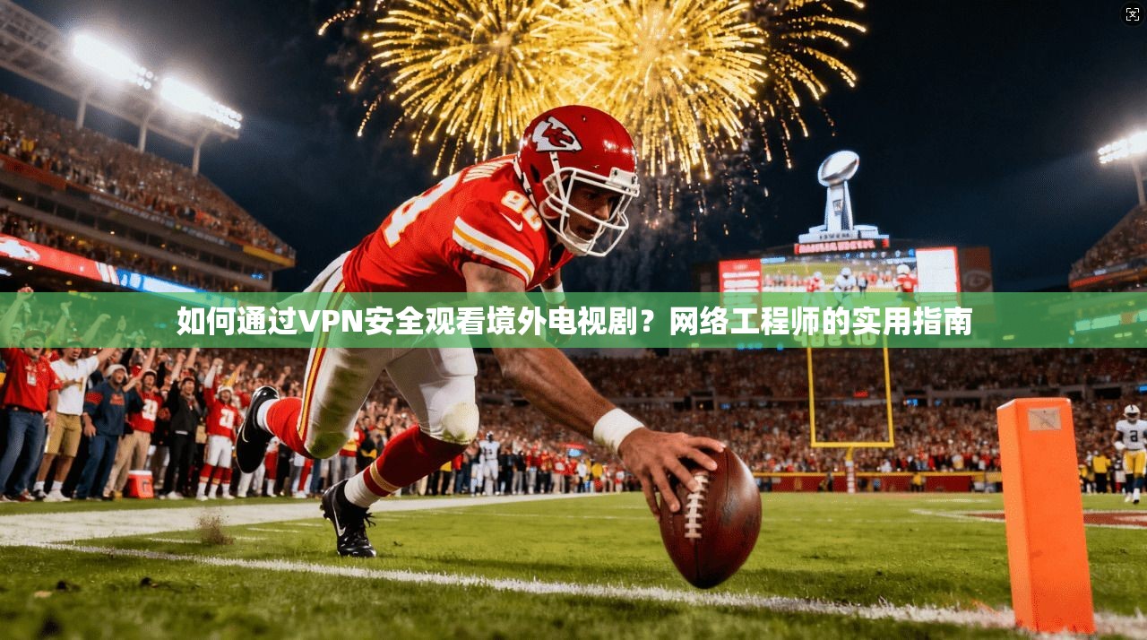 如何通过VPN安全观看境外电视剧？网络工程师的实用指南