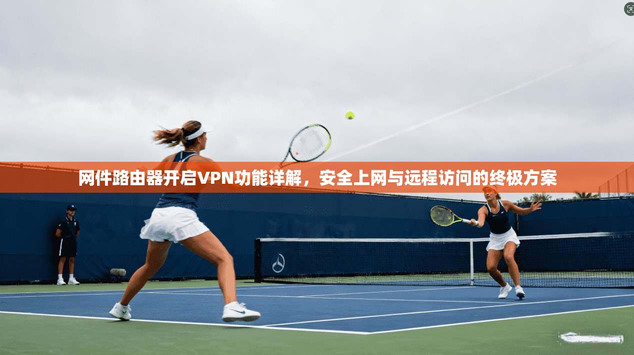 网件路由器开启VPN功能详解，安全上网与远程访问的终极方案