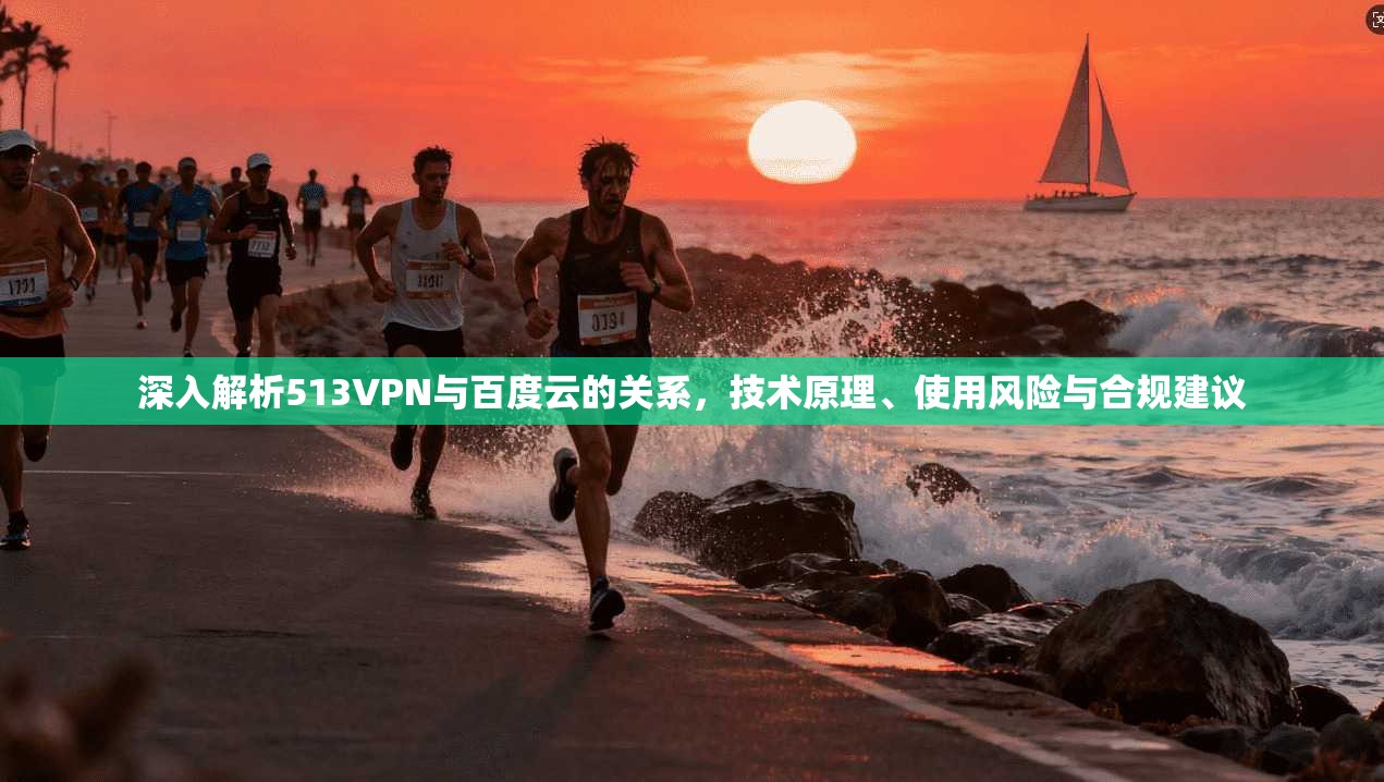 深入解析513VPN与百度云的关系，技术原理、使用风险与合规建议