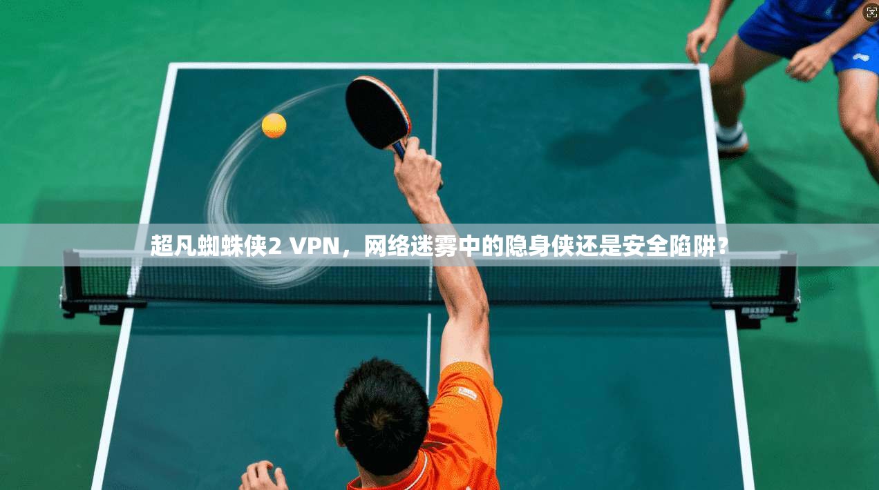 超凡蜘蛛侠2 VPN，网络迷雾中的隐身侠还是安全陷阱？