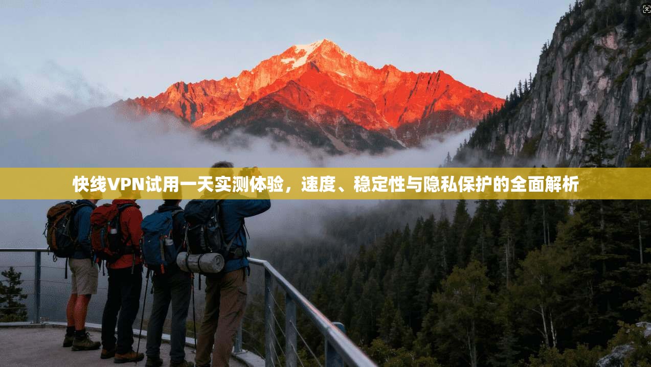 快线VPN试用一天实测体验，速度、稳定性与隐私保护的全面解析