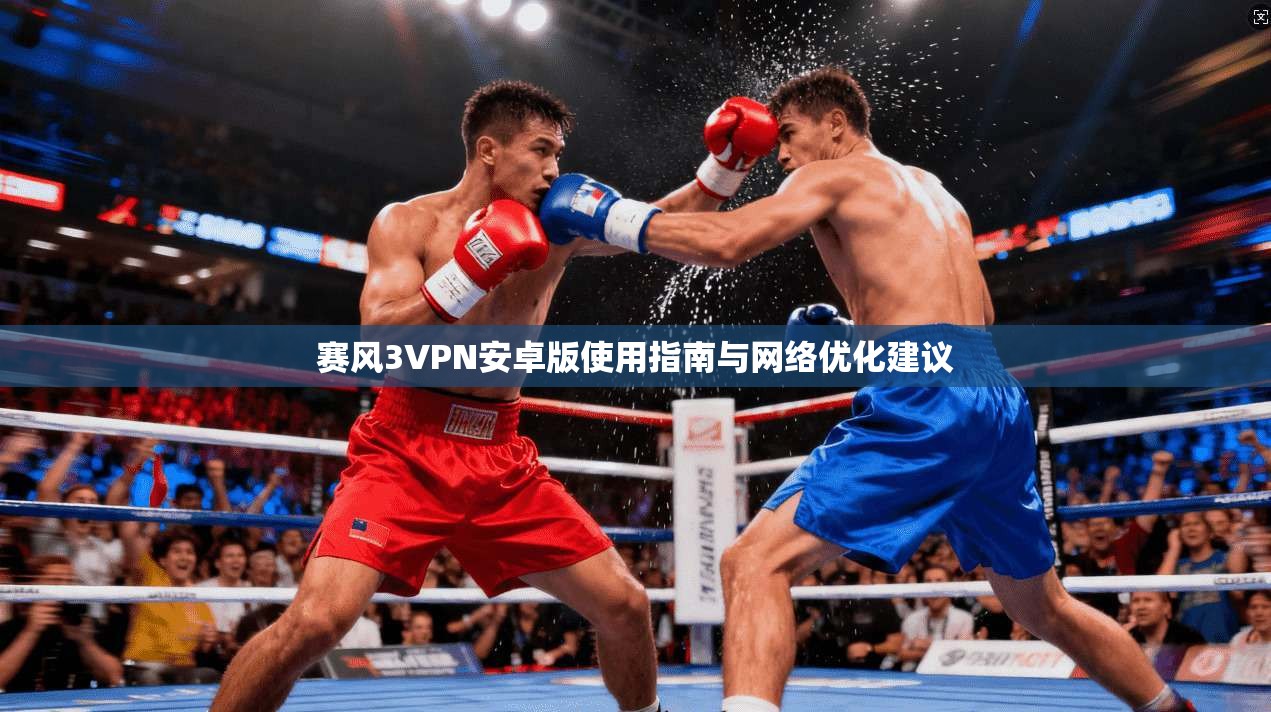 赛风3VPN安卓版使用指南与网络优化建议