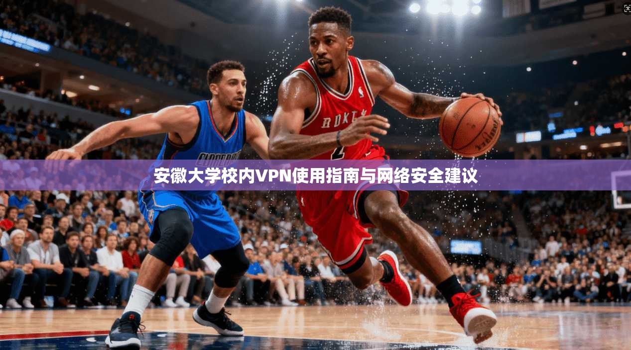 安徽大学校内VPN使用指南与网络安全建议