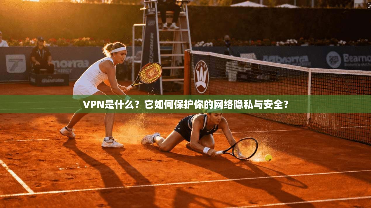VPN是什么？它如何保护你的网络隐私与安全？