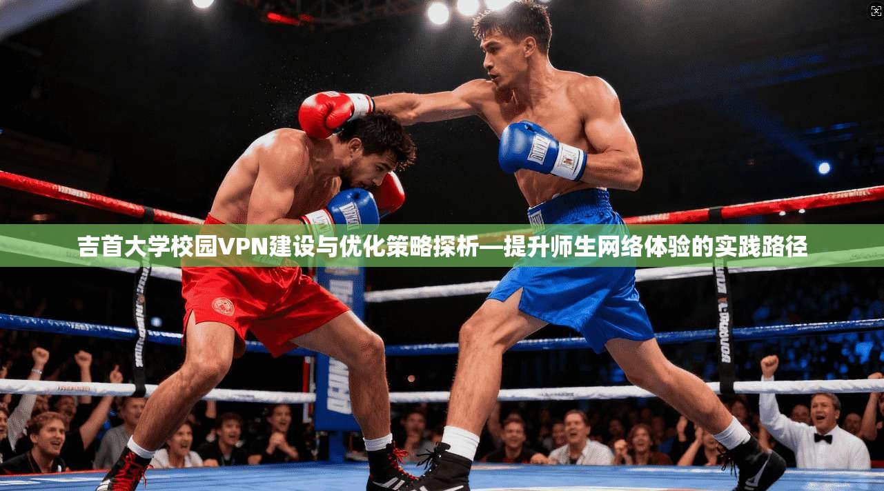 吉首大学校园VPN建设与优化策略探析—提升师生网络体验的实践路径