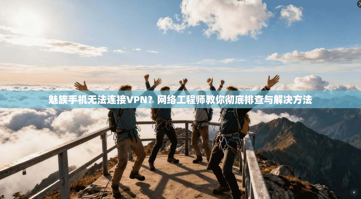 魅族手机无法连接VPN？网络工程师教你彻底排查与解决方法