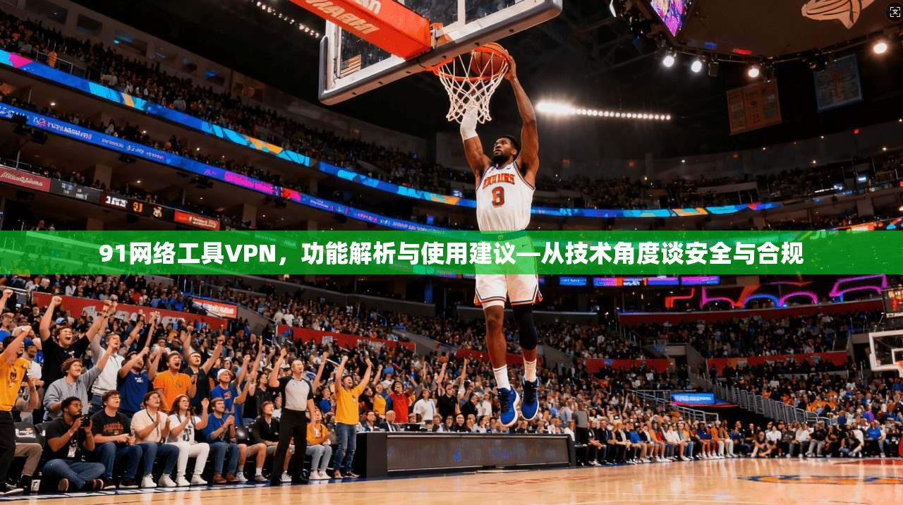 91网络工具VPN，功能解析与使用建议—从技术角度谈安全与合规