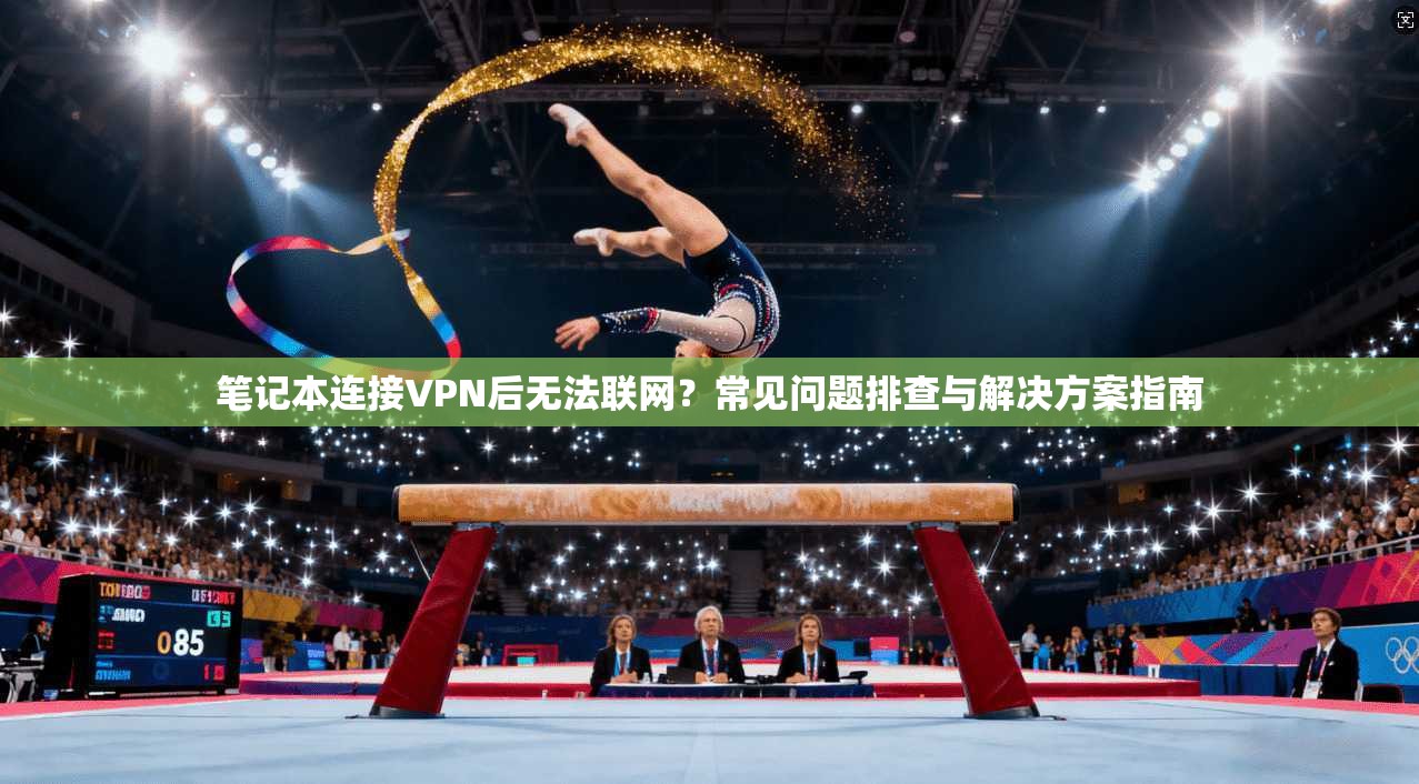 笔记本连接VPN后无法联网？常见问题排查与解决方案指南