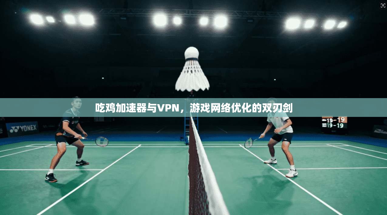 吃鸡加速器与VPN，游戏网络优化的双刃剑