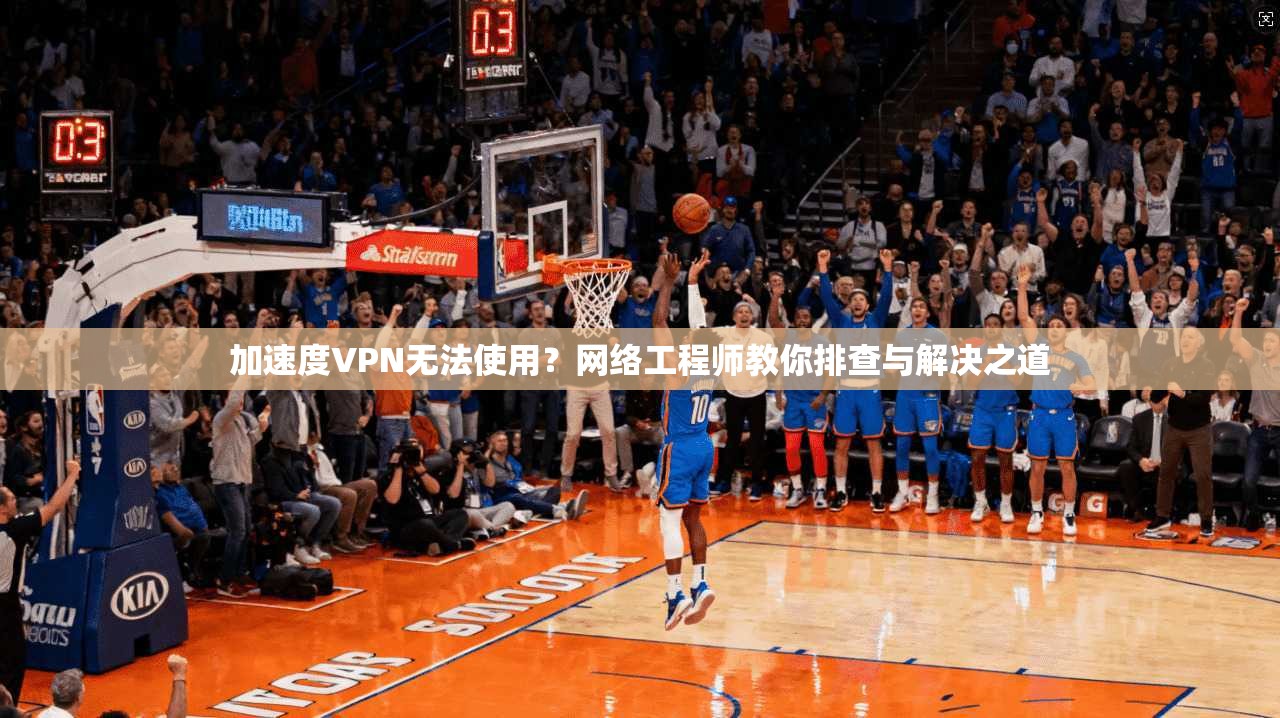 加速度VPN无法使用？网络工程师教你排查与解决之道